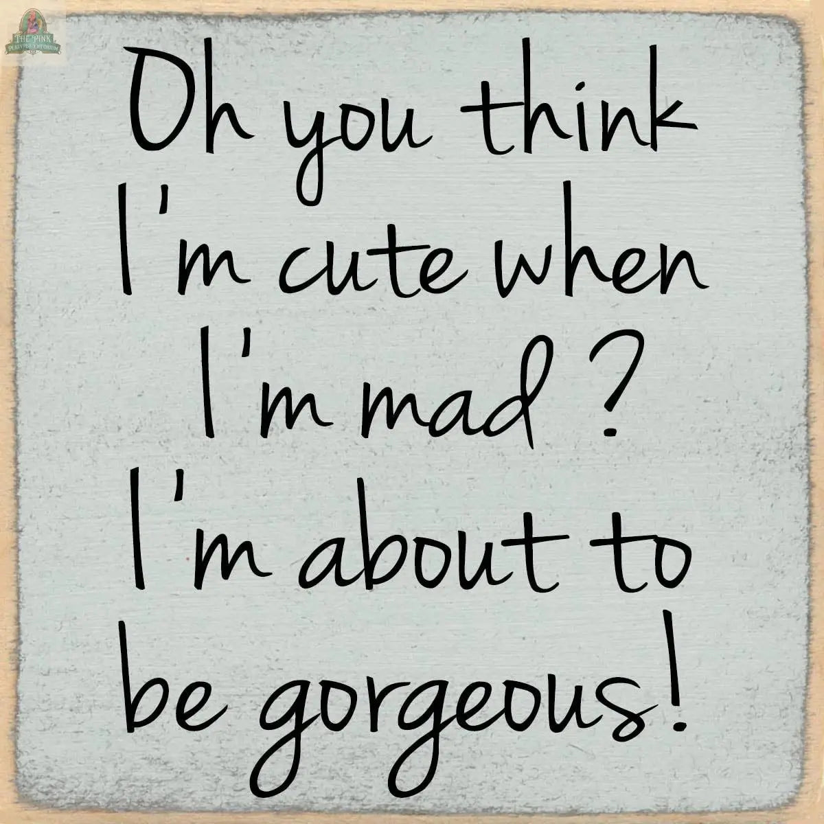 The Pink Platypus Emporium 4X4-Gorgeous wooden block sign features handwritten-style text—"Oh you think I’m cute when I’m mad? I’m about to be gorgeous!"—on a gray background with a beige border for fun seasonal decor.