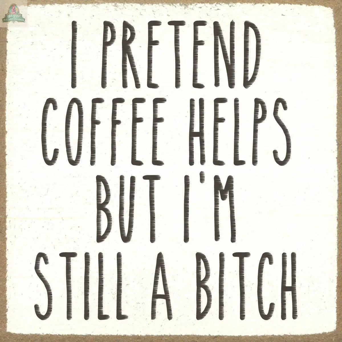The Pink Platypus Emporium 4X4-Still A Bitch sign features bold black text on a white square block with a brown border—perfect for anyone who loves cheeky seasonal decor. Text reads: "I pretend coffee helps but I’m still a bitch.