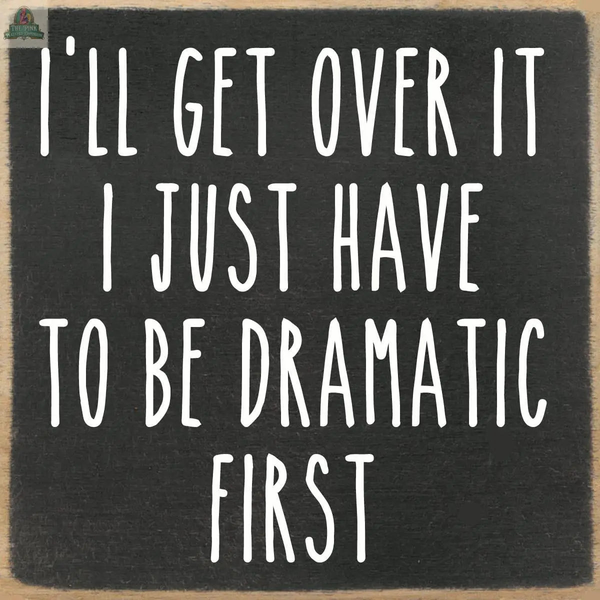 The Pink Platypus Emporium 4X4-Dramatic is a wooden chalkboard block sign featuring white handwritten text: “I’ll get over it, I just have to be dramatic first.”.