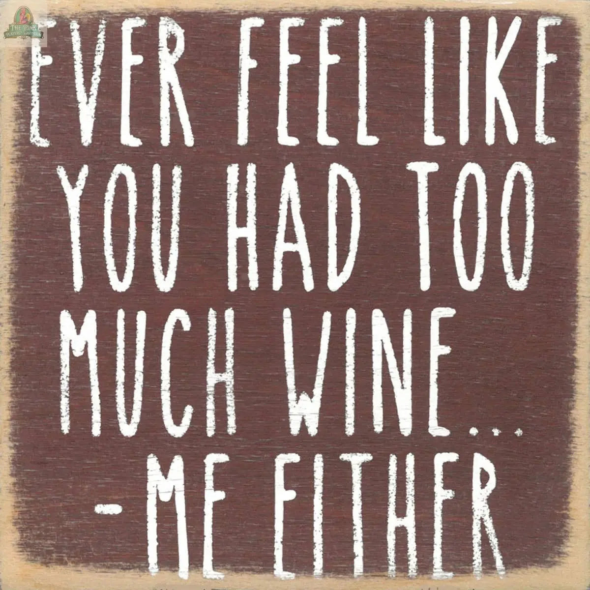 The Pink Platypus Emporium 4X4-Too Much Wine brown wooden block sign features white, uneven text: "Ever feel like you had too much wine... Me either." A fun, humorous touch for your home decor.