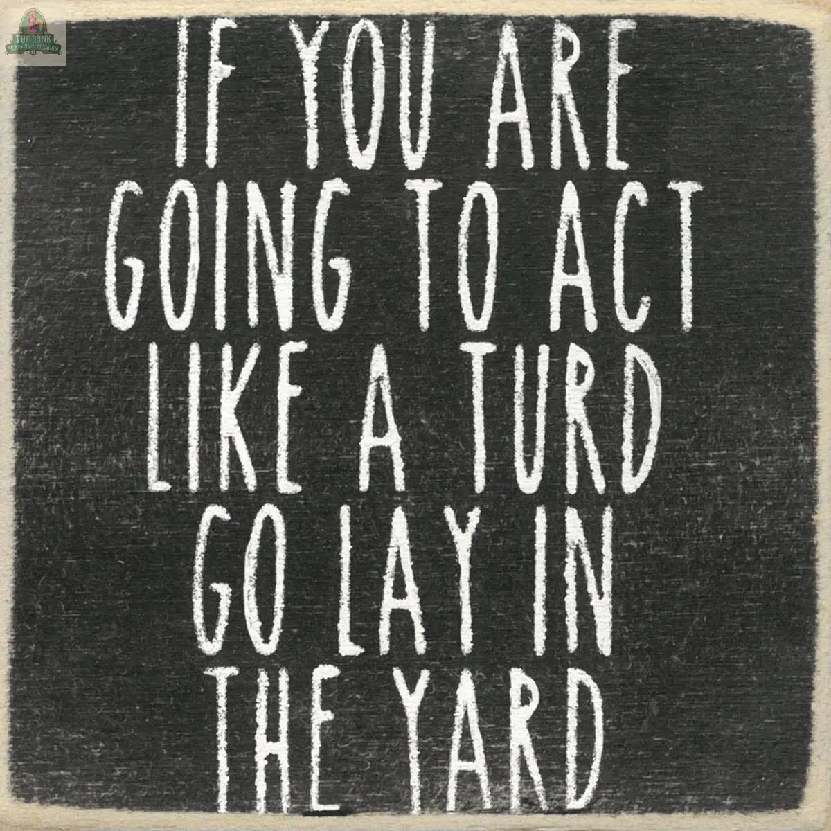 The 4X4-Act Like A Turd block sign by Pink Platypus Emporium features white handwritten text on a black background: If you are going to act like a turd go lay in the yard.