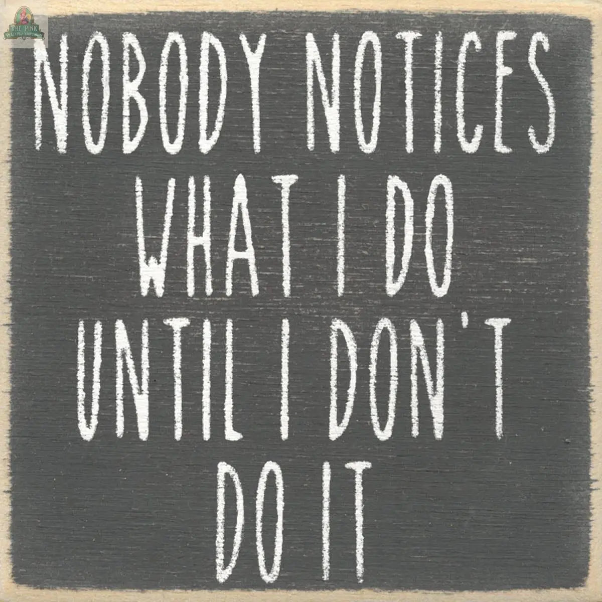The Pink Platypus Emporium 4X4-Nobody Notices block sign features white chalkboard-style text: "NOBODY NOTICES WHAT I DO UNTIL I DONT DO IT." Add a touch of humor to any space with this witty decorative accent.