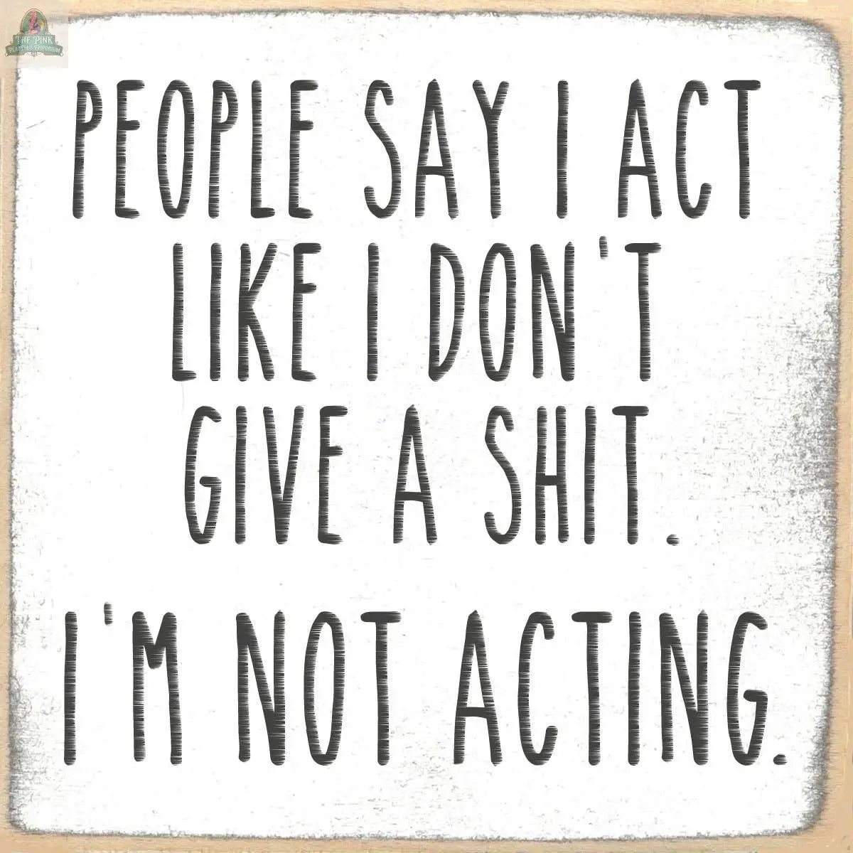 The Pink Platypus Emporium 4X4-I'm Not Acting wooden block sign features text on a distressed background: "People say I act like I don't give a shit. I'm not acting." A witty decor accent for your home or office.