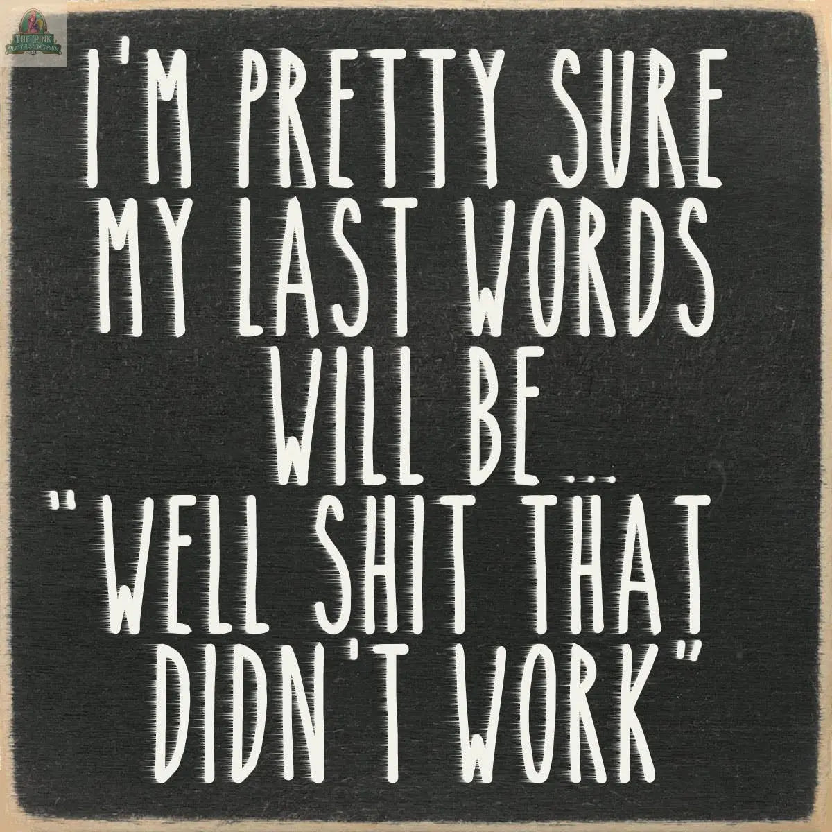 The Pink Platypus Emporium 4X4-Last Words wooden block sign features white handwritten text on black: "IM PRETTY SURE MY LAST WORDS WILL BE... WELL SHIT THAT DIDNT WORK.."—a humorous accent for any space.