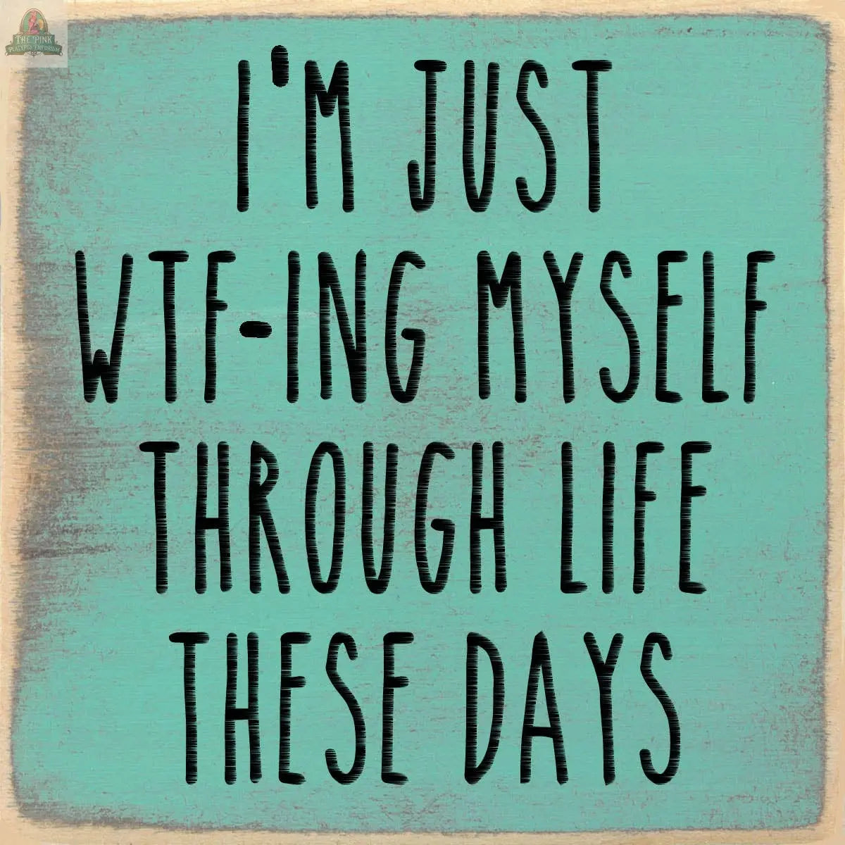 Text on a teal background reads: IM JUST WTF-ING MYSELF THROUGH LIFE THESE DAYS in bold black letters. The 4X4-WTF-Ing Myself sign by Pink Platypus Emporium features worn edges for a quirky, vintage vibe perfect for block sign fans.