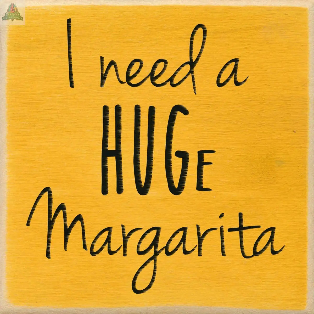 Yellow background block sign from Pink Platypus Emporium with handwritten black text: "I need a HUGe Margarita," emphasizing "HUG," perfect for fans of oversized margaritas. Product: 4X4-I Need A Huge Margarita.