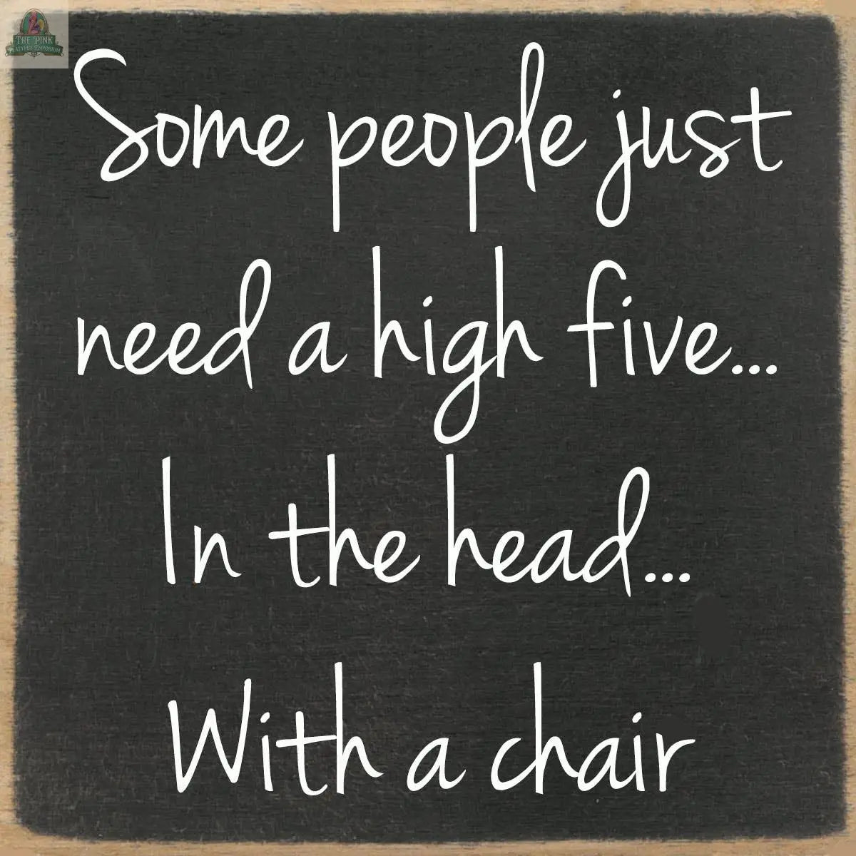 A chalkboard with white handwritten text reads: Some people just need a high five... In the head... With a chair. The 4x4-High five wood block sign by Pink Platypus Emporium adds quirky humor to any space.