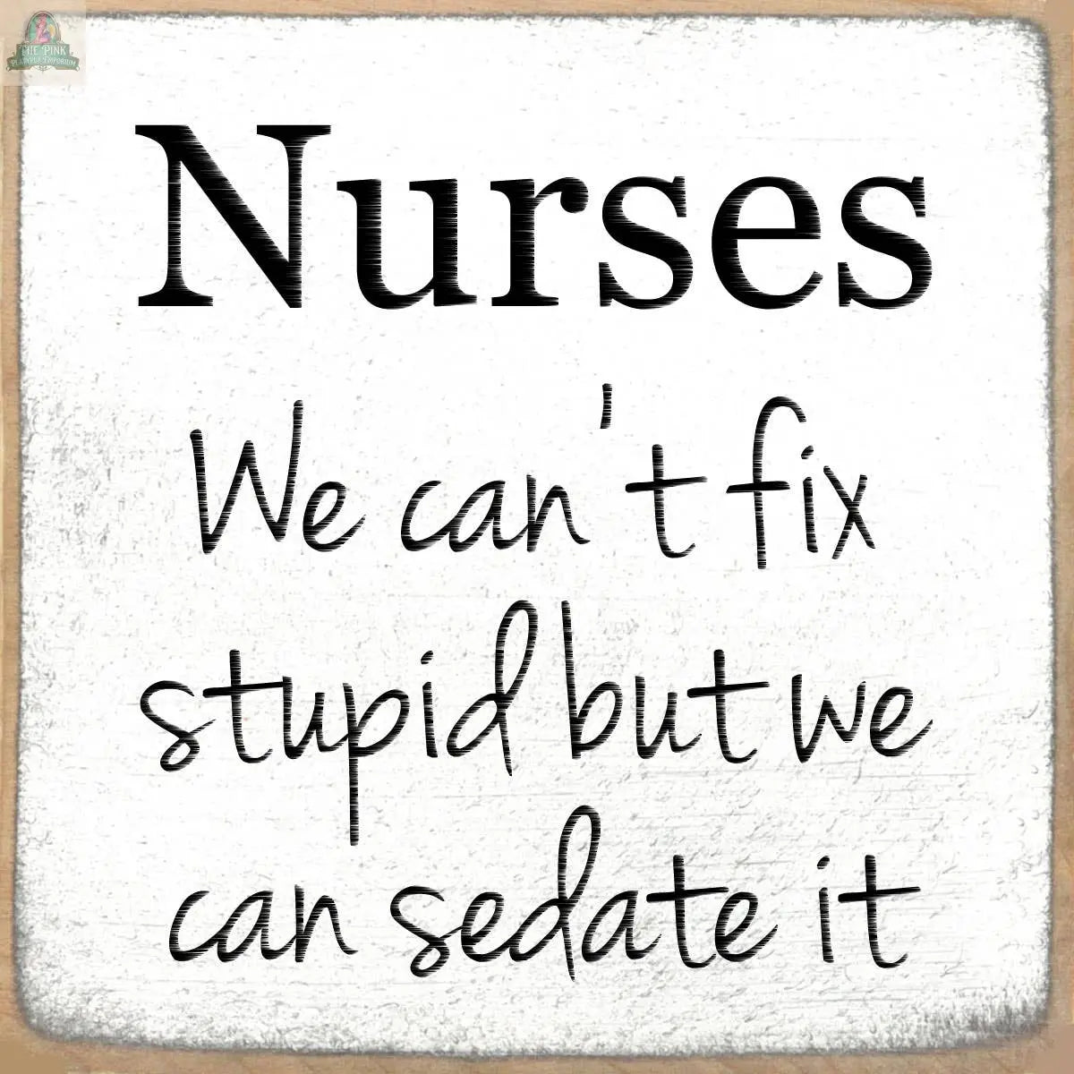 The Pink Platypus Emporium 4x4-Nurses wooden block sign features "Nurses: We can’t fix stupid but we can sedate it" in bold and handwritten fonts on a white background with a beige border.