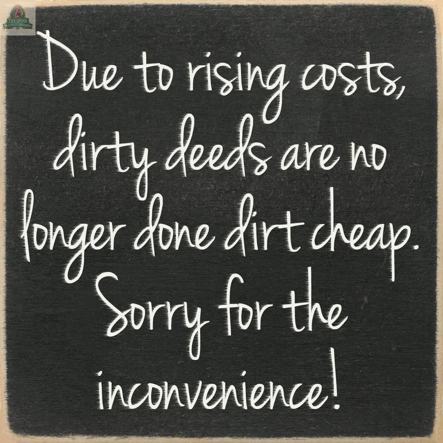 The Pink Platypus Emporium 5X5-Dirty Deeds wooden block sign reads: Due to rising costs, dirty deeds are no longer done dirt cheap. Sorry for the inconvenience! Fun handwritten font—great quirky home decor or seasonal accent.