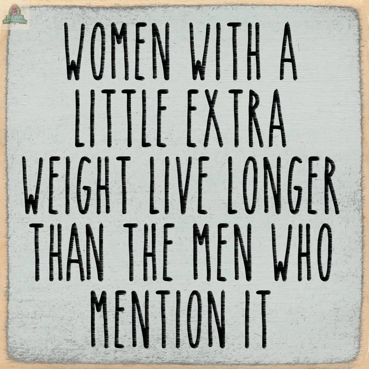 The 5X5- Extra Weight wooden block sign from Pink Platypus Emporium features bold black text on gray: "Women with a little extra weight live longer than the men who mention it"—a fun, quirky home decor piece.