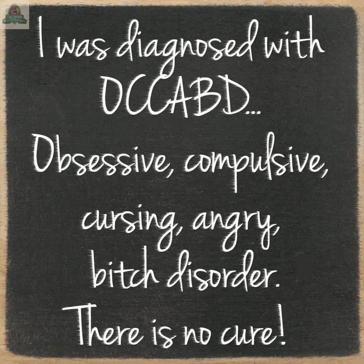 The 5X5-There Is No Cure block sign by Pink Platypus Emporium features playful chalkboard-style text: “I was diagnosed with OCCABD... Obsessive, compulsive, cursing, angry, bitch disorder. There is no cure!” Perfect for your home decor.