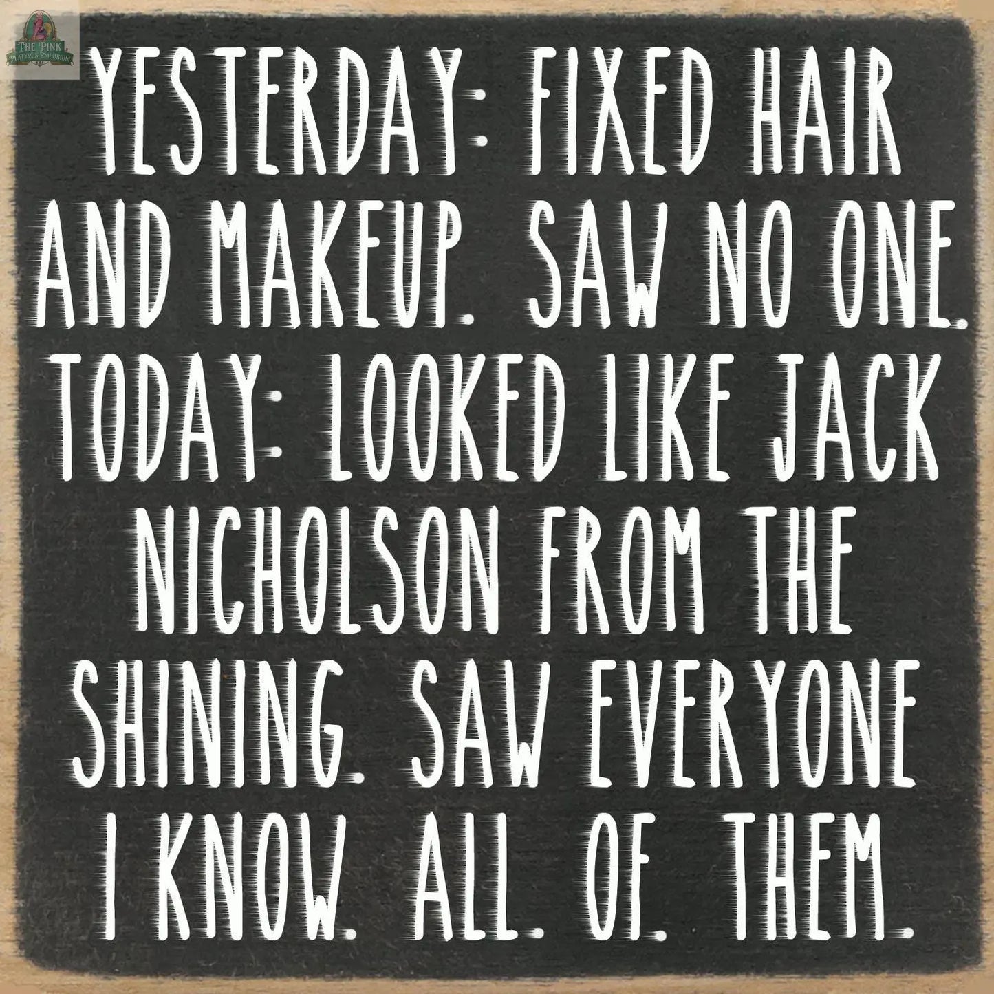 The Pink Platypus Emporium 5X5-All of Them wooden block sign features a chalkboard-style design with white text: “Yesterday: fixed hair and makeup. Saw no one. Today: looked like Jack Nicholson from The Shining. Saw everyone I know. All. Of. Them.”.