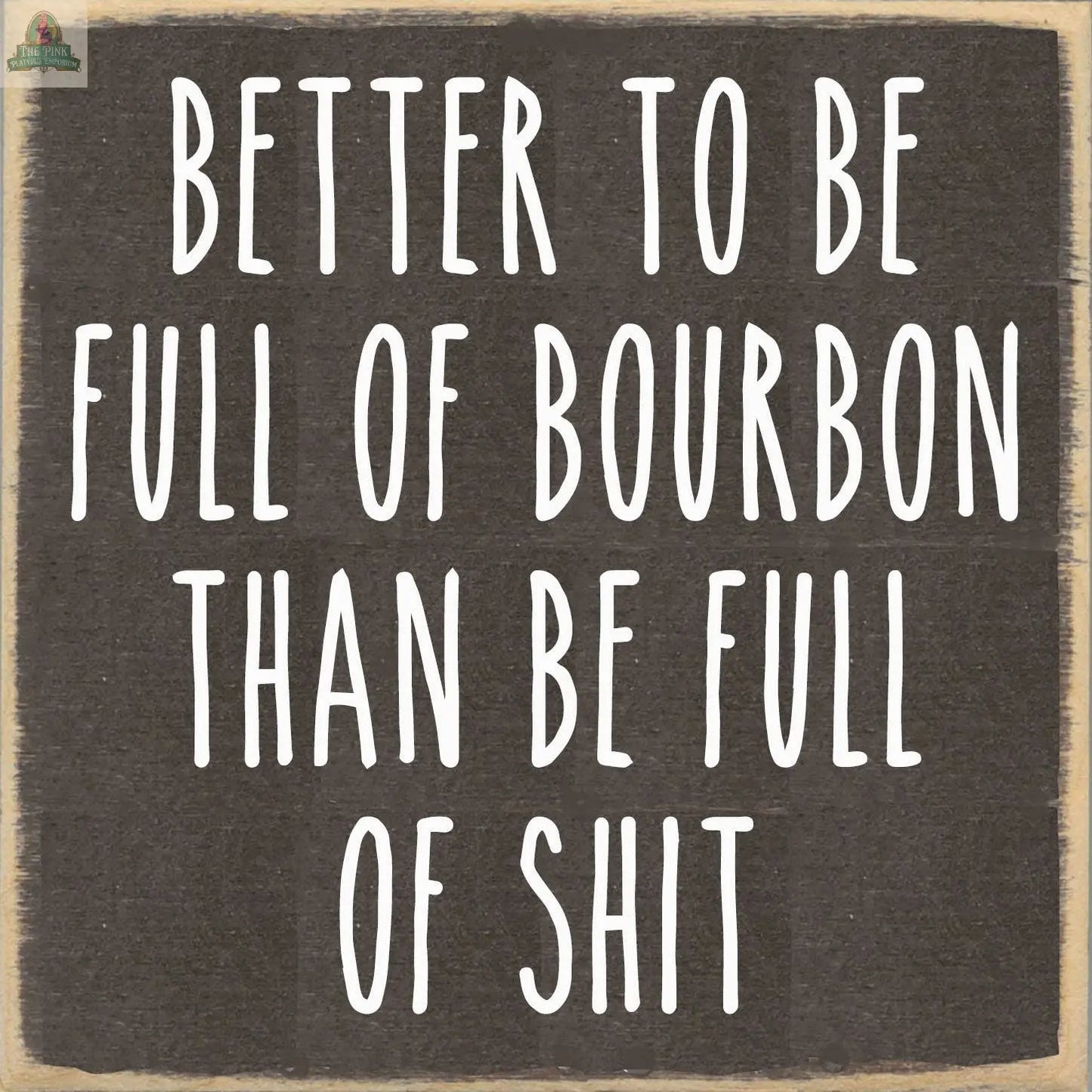 The Pink Platypus Emporium 5X5-Full of Bourbon wooden block sign features "Better to be full of bourbon than be full of shit" in bold white capitals on a dark background—a fun, quirky piece for your home decor.