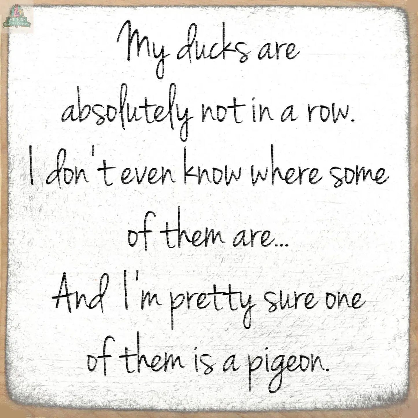 The 5X5- My Ducks wooden block sign by Pink Platypus Emporium features quirky text: "My ducks are absolutely not in a row... And I’m pretty sure one of them is a pigeon." Fun home decor for any space!.