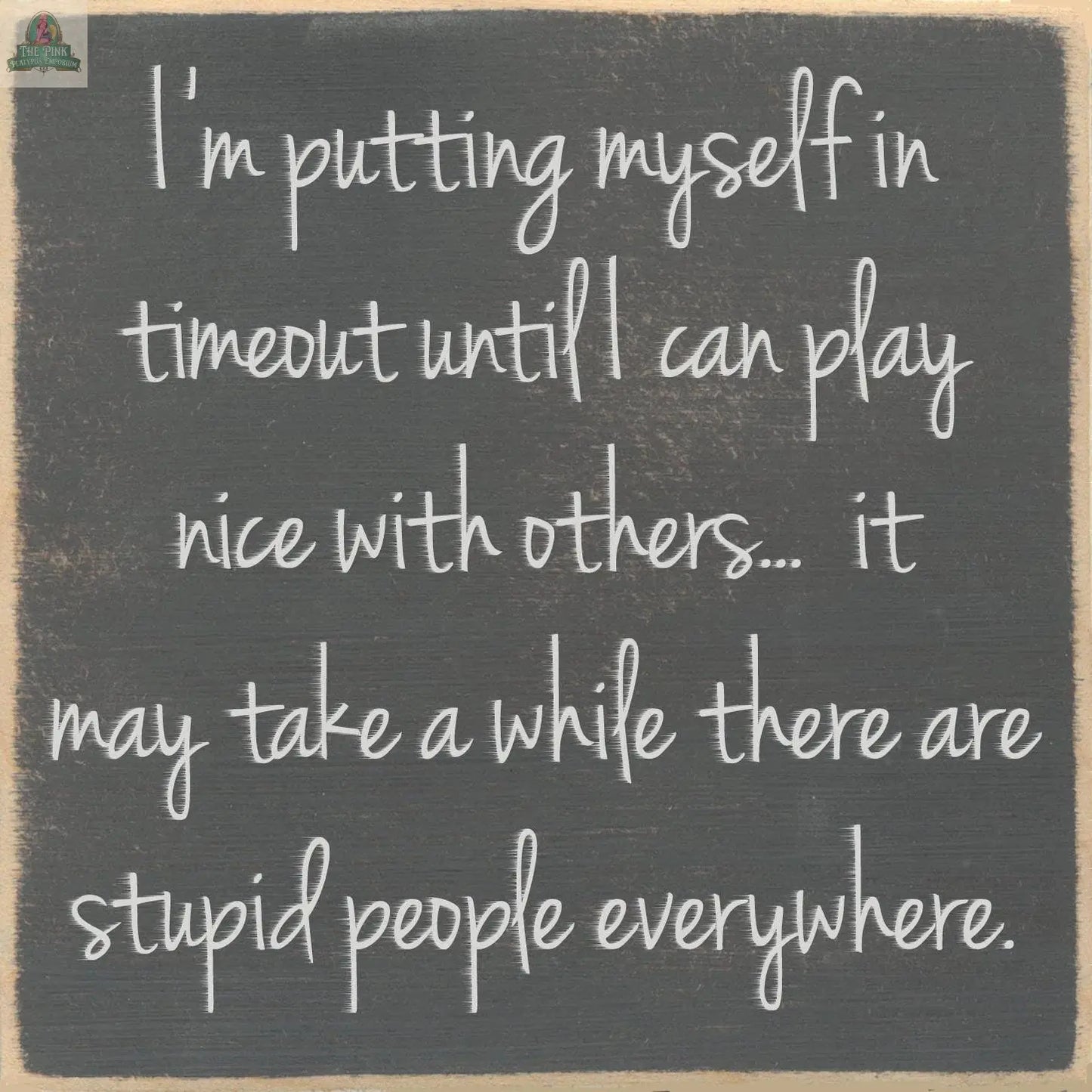 Text on a chalkboard reads: I’m putting myself in timeout until I can play nice with others… it may take a while, there are stupid people everywhere. The Pink Platypus Emporium 5X5- Play Nice wooden block sign is perfect for your home decor.