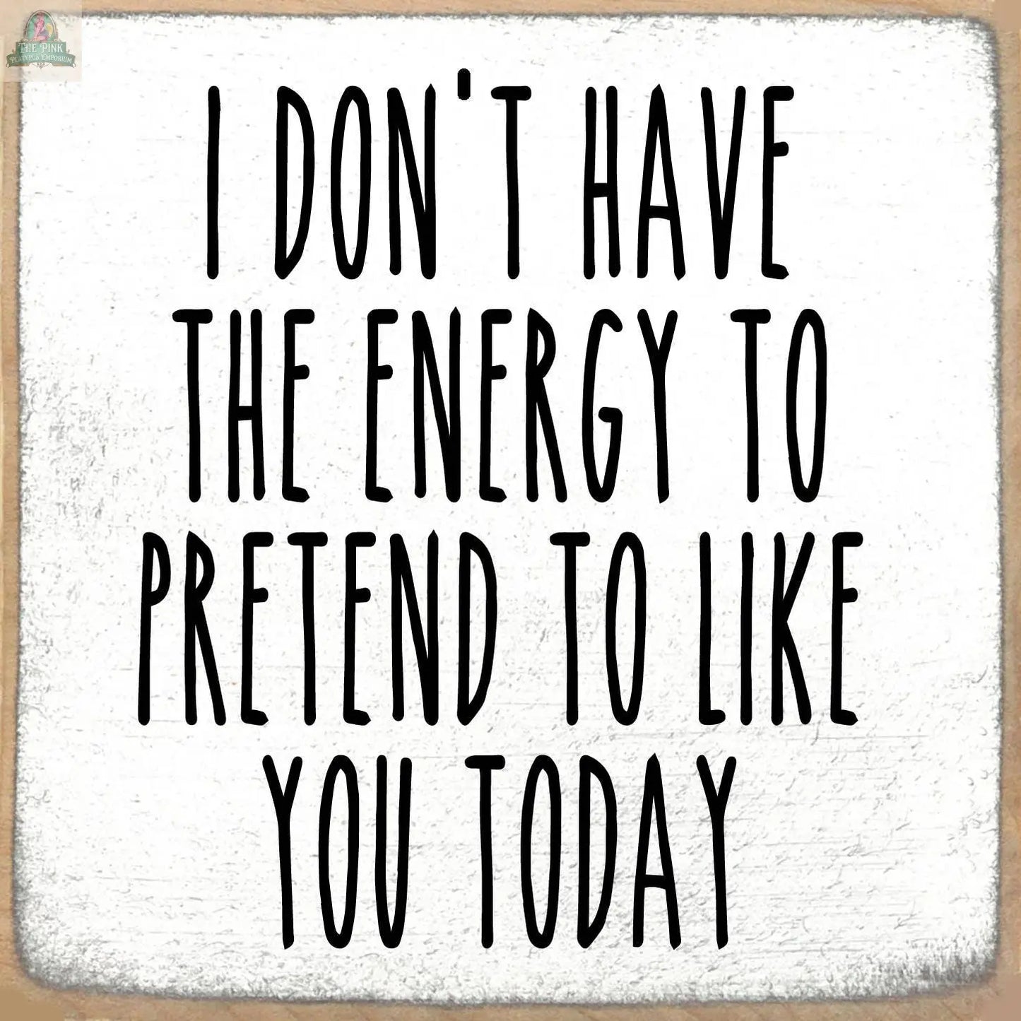 Pink Platypus Emporium's 5X5-Pretend wooden block sign features bold black handwritten text on a white background with a beige, worn border: "I don't have the energy to pretend to like you today." A witty touch for home decor.