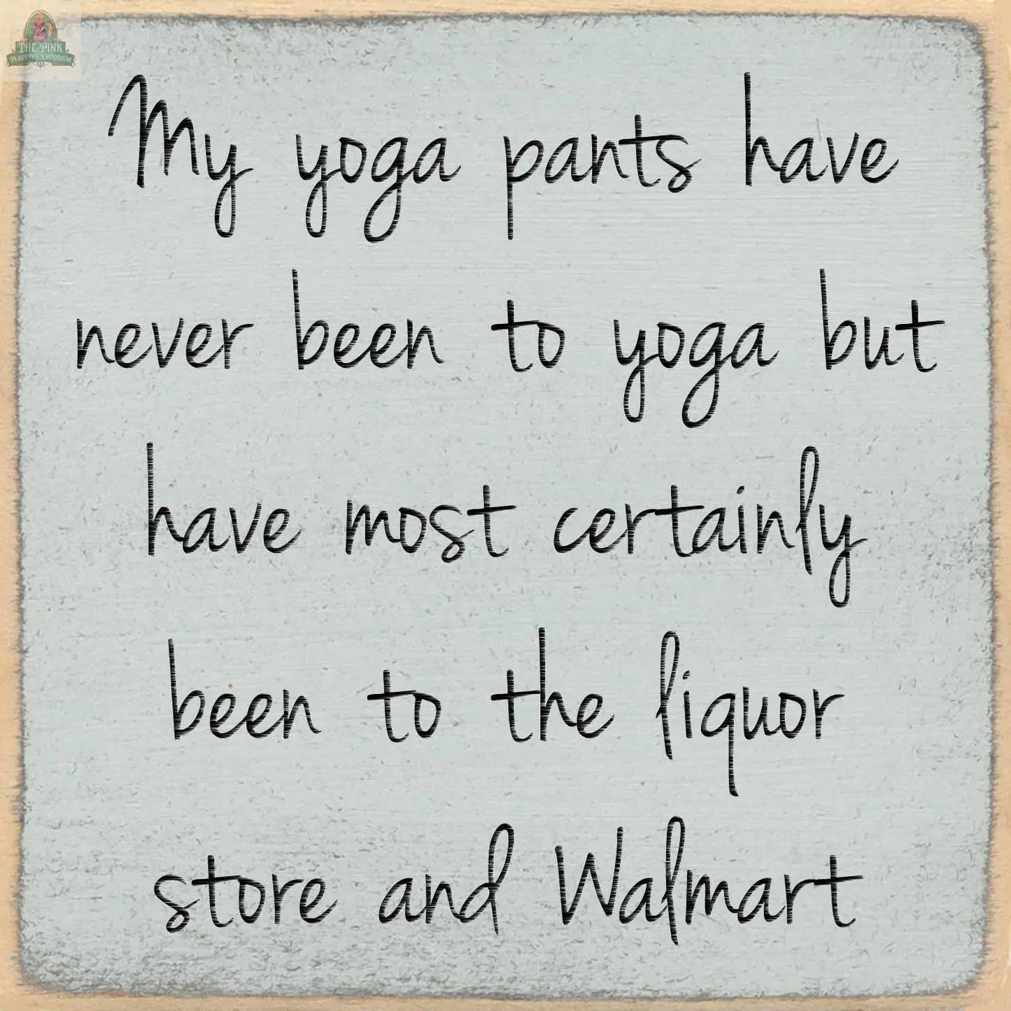 The Pink Platypus Emporium 5X5-Yoga Pants wooden block sign humorously states: My yoga pants have never been to yoga but have most certainly been to the liquor store and Walmart—funny decor for any space.