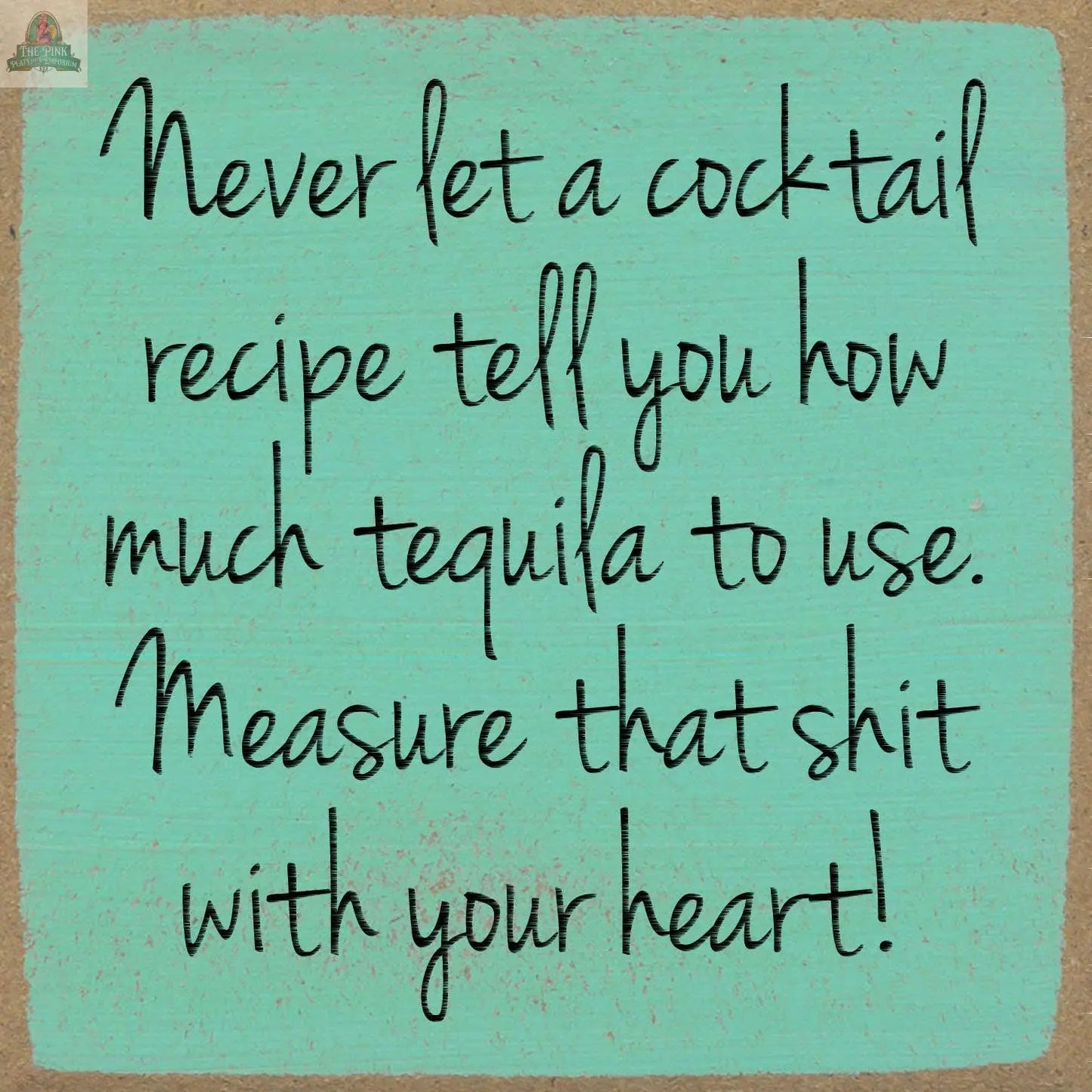 The 5x5-Cocktail recipe block sign from pink platypus emporium features teal wood, a brown border, and playful black text: "Never let a cocktail recipe tell you how much tequila to use. Measure that shit with your heart!.
