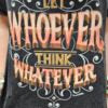 Text on a dark gray tshirt with text "let whoever think whatever"